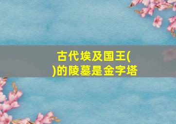 古代埃及国王( )的陵墓是金字塔